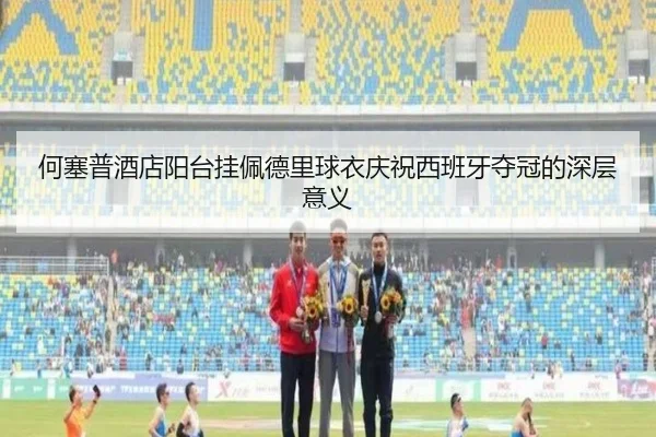 何塞普酒店阳台挂佩德里球衣庆祝西班牙夺冠的深层意义