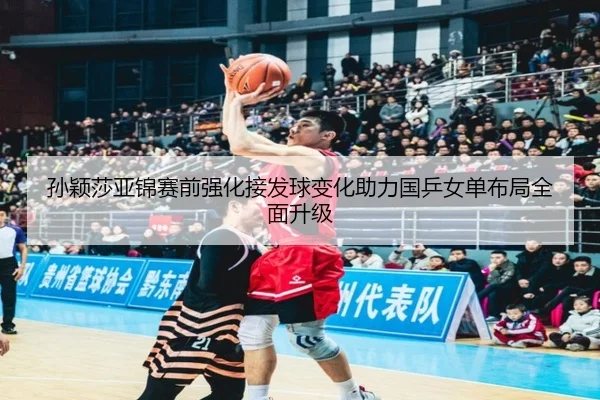 孙颖莎亚锦赛前强化接发球变化助力国乒女单布局全面升级